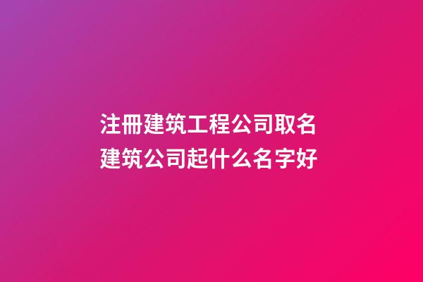 注冊建筑工程公司取名 建筑公司起什么名字好-第1張-公司起名-玄機派